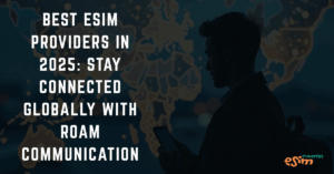 Best eSIM Providers in 2025: Stay Connected Globally with Roam Communication